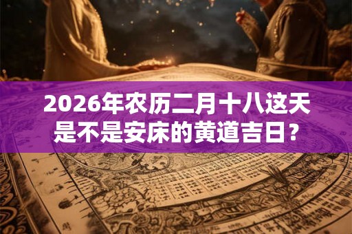 2026年农历二月十八这天是不是安床的黄道吉日? 2026年农历二月十八这天是不是安床的黄道吉日?
