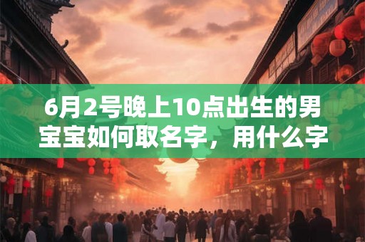 6月2号晚上10点出生的男宝宝如何取名字，用什么字好