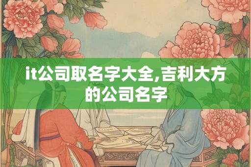 it公司取名字大全,吉利大方的公司名字
