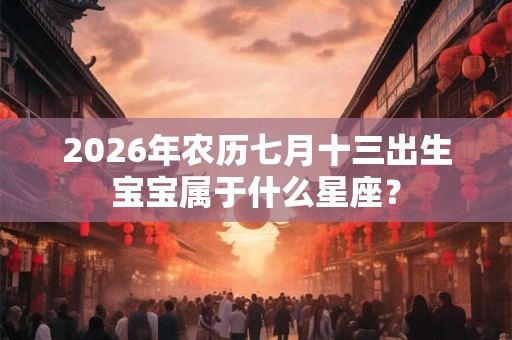 2026年农历七月十三出生宝宝属于什么星座？