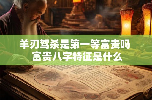羊刃驾杀是第一等富贵吗  富贵八字特征是什么