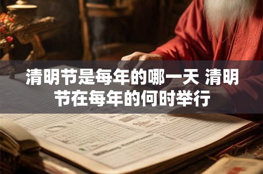清明节是每年的哪一天 清明节在每年的何时举行