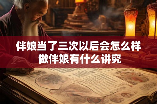 伴娘当了三次以后会怎么样 做伴娘有什么讲究