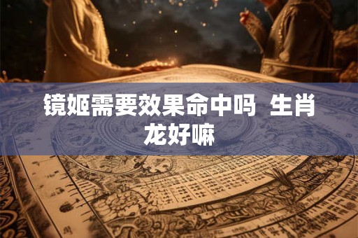 镜姬需要效果命中吗  生肖龙好嘛
