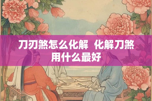 刀刃煞怎么化解  化解刀煞用什么最好