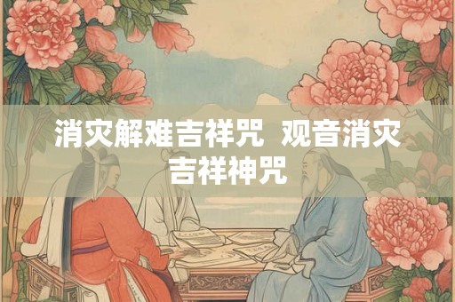 消灾解难吉祥咒  观音消灾吉祥神咒