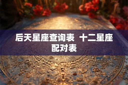 后天星座查询表  十二星座配对表