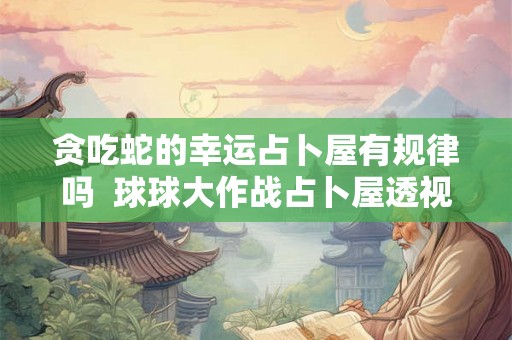 贪吃蛇的幸运占卜屋有规律吗 球球大作战占卜屋透视 贪吃蛇的幸运占卜屋有规律吗 球球大作战占卜屋透视