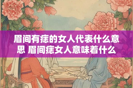 眉间有痣的女人代表什么意思 眉间痣女人意味着什么 眉间有痣的女人代表什么意思 眉间痣女人意味着什么