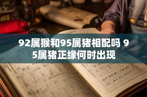 92属猴和95属猪相配吗 95属猪正缘何时出现 92属猴和95属猪相配吗 95属猪正缘何时出现