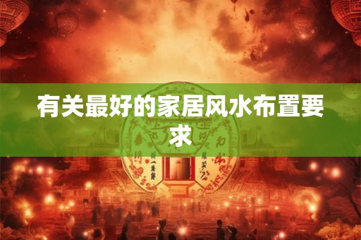 有关最好的家居风水布置要求 有关最好的家居风水布置要求