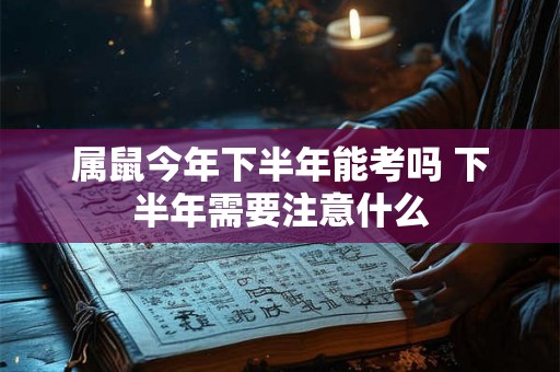 属鼠今年下半年能考吗 下半年需要注意什么 属鼠今年下半年能考吗 下半年需要注意什么