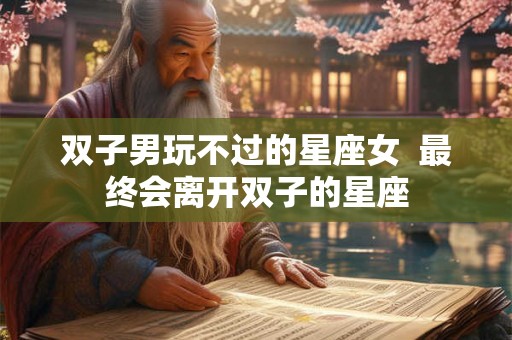 双子男玩不过的星座女  最终会离开双子的星座