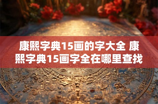 康熙字典15画的字大全 康熙字典15画字全在哪里查找
