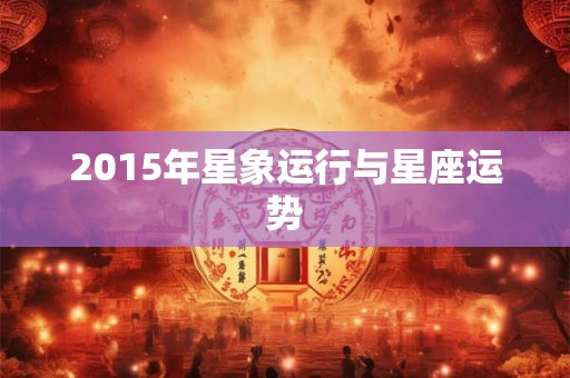 2015年星象运行与星座运势 2015年星象运行与星座运势
