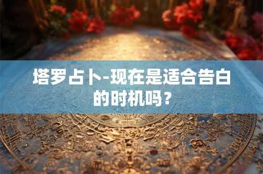 塔罗占卜-现在是适合告白的时机吗？