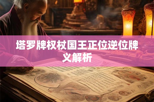 塔罗牌权杖国王正位逆位牌义解析 塔罗牌权杖国王正位逆位牌义解析