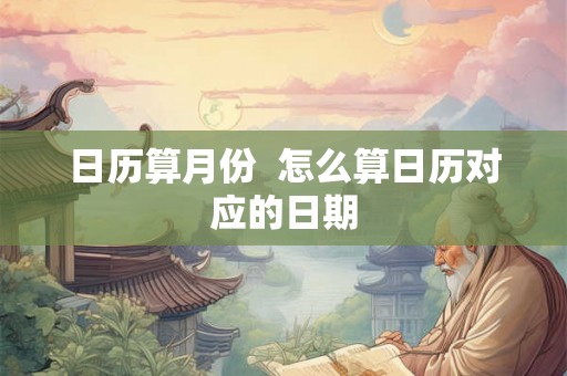 日历算月份  怎么算日历对应的日期