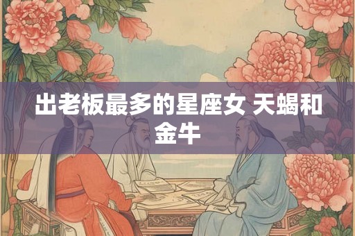 出老板最多的星座女 天蝎和金牛