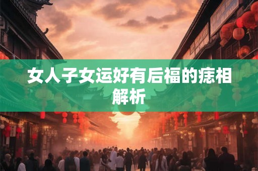 女人子女运好有后福的痣相解析