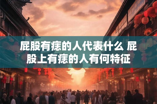 屁股有痣的人代表什么 屁股上有痣的人有何特征