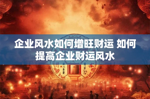 企业风水如何增旺财运 如何提高企业财运风水 企业风水如何增旺财运 如何提高企业财运风水