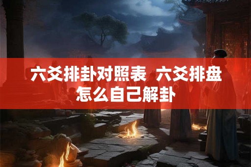 六爻排卦对照表  六爻排盘怎么自己解卦