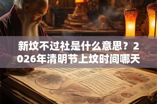新坟不过社是什么意思？2026年清明节上坟时间哪天好？