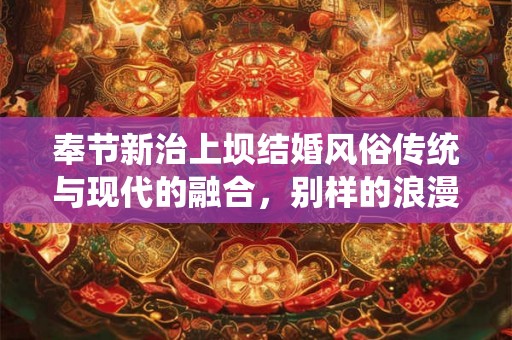 奉节新治上坝结婚风俗传统与现代的融合,别样的浪漫之旅 奉节新治上坝结婚风俗传统与现代的融合,别样的浪漫之旅