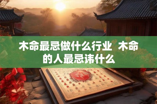 木命最忌做什么行业  木命的人最忌讳什么