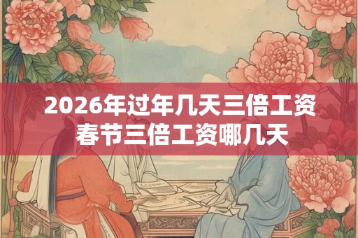 2026年过年几天三倍工资 春节三倍工资哪几天