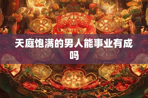 天庭饱满的男人能事业有成吗