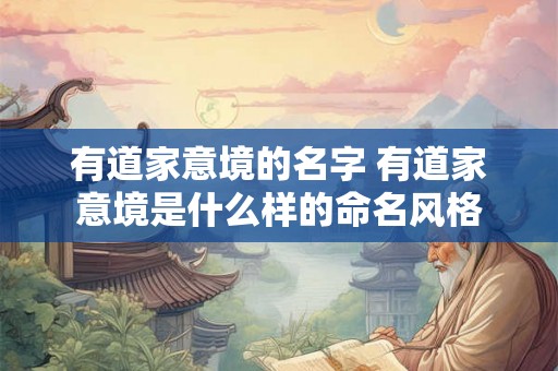 有道家意境的名字 有道家意境是什么样的命名风格 有道家意境的名字 有道家意境是什么样的命名风格