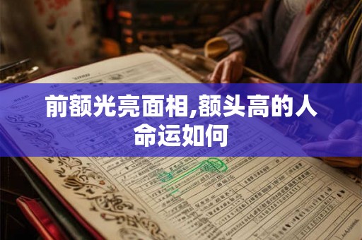 前额光亮面相,额头高的人命运如何
