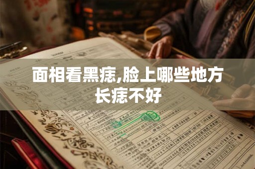 面相看黑痣,脸上哪些地方长痣不好 面相看黑痣,脸上哪些地方长痣不好