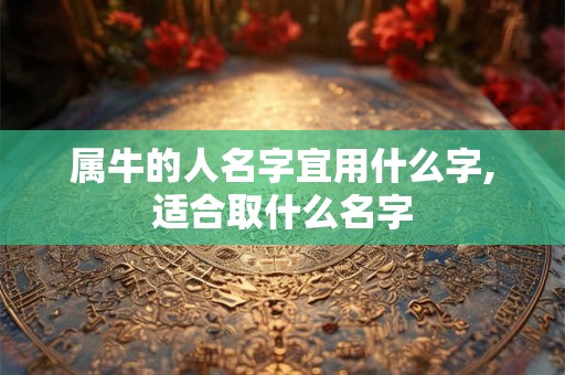 属牛的人名字宜用什么字,适合取什么名字