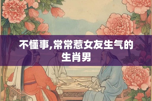 不懂事,常常惹女友生气的生肖男