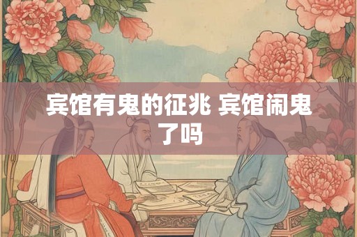 宾馆有鬼的征兆 宾馆闹鬼了吗
