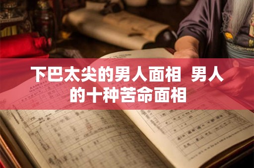 下巴太尖的男人面相  男人的十种苦命面相