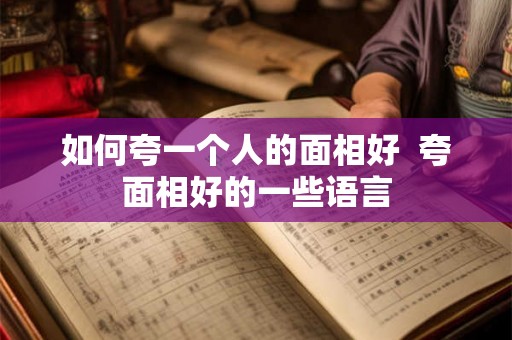 如何夸一个人的面相好  夸面相好的一些语言