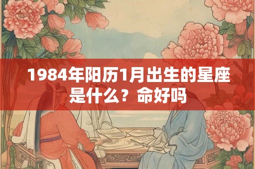1984年阳历1月出生的星座是什么？命好吗