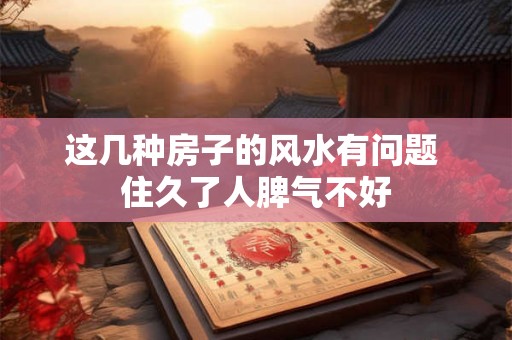 这几种房子的风水有问题 住久了人脾气不好
