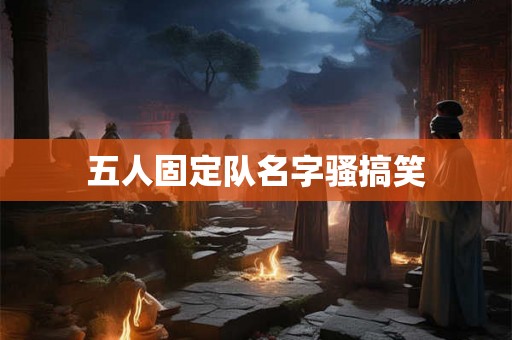 五人固定队名字骚搞笑