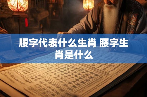 腰字代表什么生肖 腰字生肖是什么