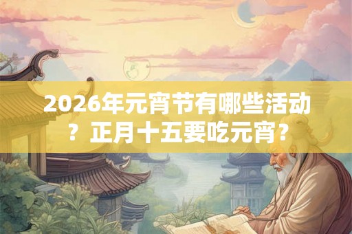 2026年元宵节有哪些活动？正月十五要吃元宵？