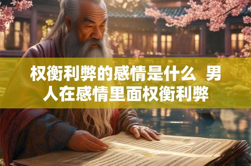 权衡利弊的感情是什么 男人在感情里面权衡利弊 权衡利弊的感情是什么 男人在感情里面权衡利弊