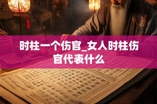 时柱一个伤官_女人时柱伤官代表什么