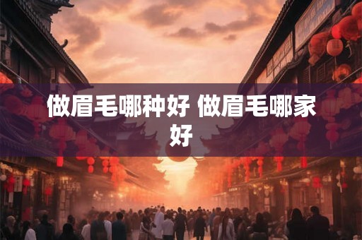 做眉毛哪种好 做眉毛哪家好