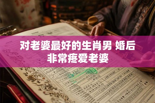 对老婆最好的生肖男 婚后非常疼爱老婆