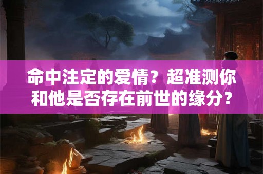 命中注定的爱情？超准测你和他是否存在前世的缘分？